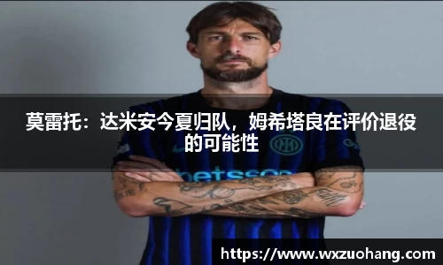 莫雷托：达米安今夏归队，姆希塔良在评价退役的可能性